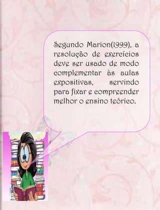 Segundo Marion(1999), a
resolução de exercícios
deve ser usado de modo
complementar às aulas
expositivas,    servindo
para fixar e compreender
melhor o ensino teórico.
 