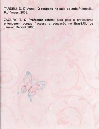 TARDELI, D. D’ Áurea. O respeito na sala de aula.Petrópolis,
R.J: Vozes, 2003.

ZAGURY, T. O Professor refém: para pais e professores
entenderem porque fracassa a educação no Brasil.Rio de
Janeiro: Record, 2006.
 