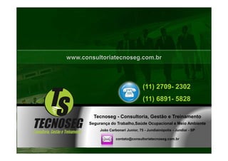 (11) 2709- 2302
                              (11) 6891- 5828

  Tecnoseg - Consultoria, Gestão e Treinamento
Segurança do Trabalho,Saúde Ocupacional e Meio Ambiente
     João Carbonari Junior, 75 - Jundiainópolis - Jundiaí - SP

              contato@consultoriatecnoseg.com.br
 