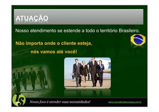 ATUAÇÃO
Nosso atendimento se estende a todo o território Brasileiro.

Não importa onde o cliente esteja,
       nós vamos até você!




      Nosso foco é atender suas necessidades!   www.consultoriatecnoseg.com.br
 