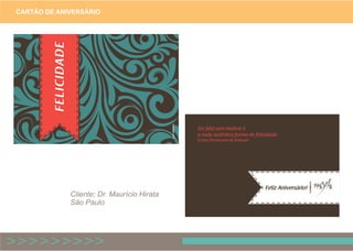 FELICIDADE
danidalzotto
Feliz Aniversário!
Ser feliz sem motivo é
a mais autêntica forma de felicidade.
Carlos Drummond de Andrade
CARTÃO DE ANIVERSÁRIO
Cliente: Dr. Maurício Hirata
São Paulo
 