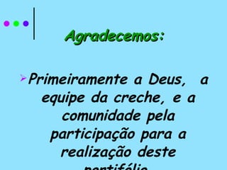 Agradecemos: Primeiramente a Deus,  a equipe da creche, e a comunidade pela participação para a realização deste portifólio. 