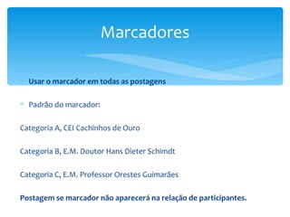 Usar o marcador em todas as postagens Padrão do marcador: Categoria A, CEI Cachinhos de Ouro Categoria B, E.M. Doutor Hans Dieter Schimdt  Categoria C, E.M. Professor Orestes Guimarães Postagem se marcador não aparecerá na relação de participantes. Marcadores 