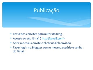 Envio dos convites para autor do blog Acesso ao seu Gmail (  http://gmail.com ) Abrir o e-mail-convite e clicar no link enviado Fazer login no Blogger com o mesmo usuário e senha do Gmail Publicação 