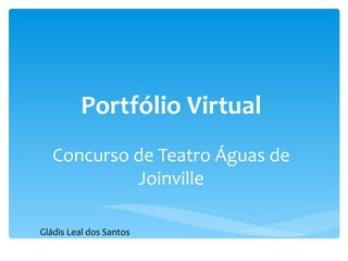 Portfólio Virtual Concurso de Teatro Águas de Joinville Gládis Leal dos Santos 