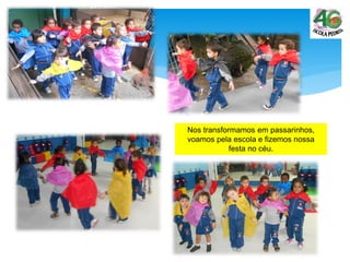 Nos transformamos em passarinhos,
voamos pela escola e fizemos nossa
festa no céu.
 