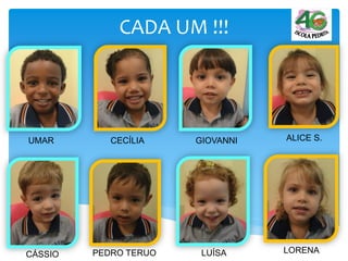 CADA UM !!!
UMAR CECÍLIA GIOVANNI ALICE S.
CÁSSIO PEDRO TERUO LUÍSA LORENA
 