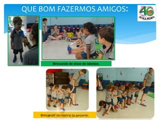 QUE BOM FAZERMOS AMIGOS:
Brincando de show de talentos.
Brincando de história da serpente.
 