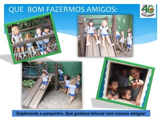 QUE BOM FAZERMOS AMIGOS:
Explorando o parquinho. Que gostoso brincar com nossos amigos!
 