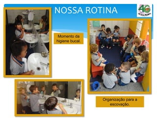 NOSSA ROTINA
Momento da
higiene bucal.
Organização para a
escovação.
 
