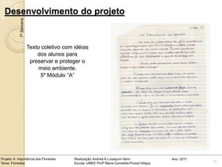 Desenvolvimento do projeto
            7ª Semana




                        Texto coletivo com idéias
                            dos alunos para
                         preservar e proteger o
                            meio ambiente.
                             5º Módulo “A”




Projeto: A Importância das Florestas       Realização: Andreá A.I.Joaquim Verni                Ano: 2011
Tema: Florestas                            Escola: UMEE Profª Maria Carmelita Proost Villaça               17
 