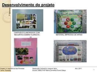 Desenvolvimento do projeto
            7ª Semana




                        CARTAZES ELABORADOS COM
                        RECORTES SOBRE FLORESTA                           MATERIAL IMPRESSO DE APOIO




Projeto: A Importância das Florestas    Realização: Andreá A.I.Joaquim Verni                Ano: 2011
Tema: Florestas                         Escola: UMEE Profª Maria Carmelita Proost Villaça               19
 