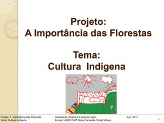Projeto:
                     A Importância das Florestas

                                            Tema:
                                       Cultura Indígena




Projeto: A Importância das Florestas    Realização: Andreá A.I.Joaquim Verni                Ano: 2011
Tema: Cultura Indígena                  Escola: UMEE Profª Maria Carmelita Proost Villaça               26
 