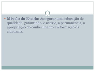 Missão da Escola: Assegurar uma educação de
 qualidade, garantindo, o acesso, a permanência, a
 apropriação do conhecimento e a formação da
 cidadania.
 