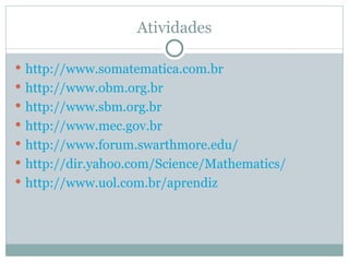 Atividades

 http://www.somatematica.com.br
 http://www.obm.org.br
 http://www.sbm.org.br
 http://www.mec.gov.br
 http://www.forum.swarthmore.edu/
 http://dir.yahoo.com/Science/Mathematics/
 http://www.uol.com.br/aprendiz
 