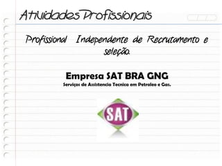 Atividades Profissionais
 Profissional Independente de Recrutamento e
                    seleção.

          Empresa SAT BRA GNG
         Serviços de Assistencia Tecnica em Petroleo e Gas.
 