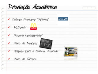 Produção Acadêmica
 Balanço Financeiro “Usiminas”

 McDonald

 Pousada Ecosustentável

 Plano de Negócios

 Pesquisa sobre o terminal “Alvorada”

 Plano de Carreira
 