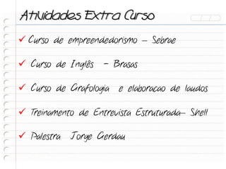 Atividades Extra Curso
 Curso de empreendedorismo – Sebrae

 Curso de Inglês - Brasas

 Curso de Grafologia e elaboracao de laudos

 Treinamento de Entrevista Estruturada– Shell

 Palestra Jorge Gerdau
 