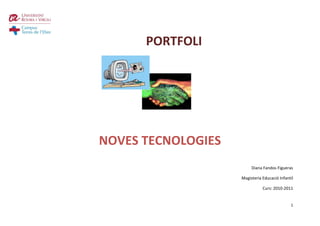 PORTFOLI




NOVES TECNOLOGIES
                         Diana Fandos Figueras

                    Magisteria Educació Infantil

                               Curs: 2010-2011


                                              1
 
