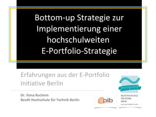 Bottom-up Strategie zur Implementierung einer hochschulweiten  E-Portfolio-Strategie Erfahrungen aus der E-Portfolio Initiative Berlin Dr. Ilona Buchem  Beuth Hochschule für Technik Berlin 