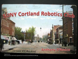 SUNY Cortland Robotics Club Anthony D’Amico Image Source: http://commons.wikimedia.org/wiki/File:PostcardCortlandNYMainSt1906.jpg 