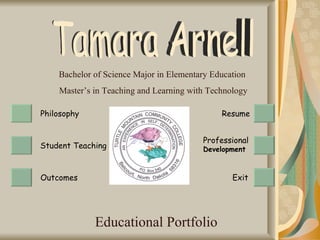 Educational Portfolio Bachelor of Science Major in Elementary Education  Master’s in Teaching and Learning with Technology Philosophy  Student Teaching Outcomes  Resume Exit   Tamara Arnell Professional   Development 