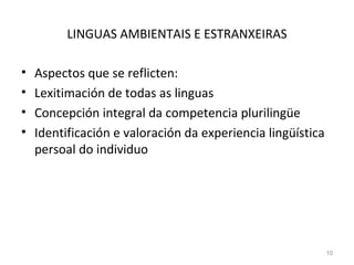 LINGUAS AMBIENTAIS E ESTRANXEIRAS Aspectos que se reflicten: Lexitimación de todas as linguas Concepción integral da competencia plurilingüe Identificación e valoración da experiencia lingüística persoal do individuo 