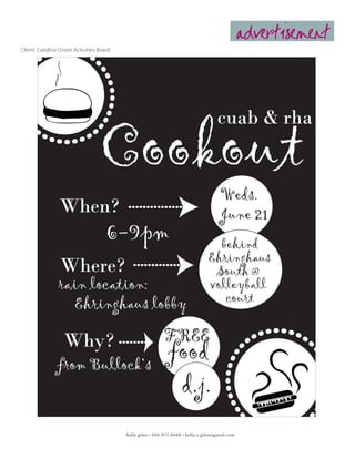 advertisement
Client: Carolina Union Activities Board




                                   Cookout
                                                                                     cuab & rha


                                                                                       Weds.
                 When?                                                                 June 21
                                     6-9pm                                         behind
                                                                                 Ehringhaus
                 Where?                                                           South @
                rain location:                                                   volleyball
                   Ehringhaus lobby                                                 court


                  Why?                                     FREE
               from Bullock’s
                                                             food
                                                              d.j.
                                          kelly giles • 336.971.8449 • kelly.a.giles@gmail.com
 