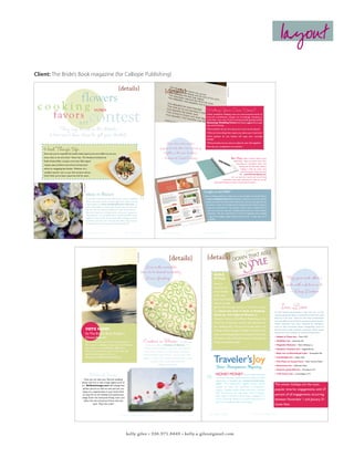 layout

                                     Client: The Bride’s Book magazine (for Calliope Publishing)

                                                                                                                                                        {details}




                                                                                                                                                                                                                                                                                                        Abigail Seymour
                                                                                                                                                                                                                         {details}
                                                                                               flowers
                                          cooking                                                                           vows
                                                                                           art contest
                                                                                                                                                                                                                                                                           Writing Your Own Vows?
                                                                  favo r s                                                                                                                                                                                                 While traditional wedding vows are time-honored words of
                                                                                                                                                                                                                                                                           love and commitment, couples are increasingly choosing to
                                                                                                                                                                                                                                                                           write their own vows. If you’re having trouble getting started,
                                                                                                                                                                                                                                                                           Beaucoup Wedding Favors has these suggestions to get
                                                                                                                                                                                                                                                                           the words flowing:
                                                                They say it’s all in the details.                                                                                                                                                                          What qualities do you love about your soon-to-be spouse?

                                                            Here are a few ideas to get you started.                                                                                                                                                                       What are three things that inspire you about your loved one?
                                                                                                                                                                                                                                                                           What qualities do you believe will keep your marriage
                                                                                                                                                                                                                                                                           strong?
                                                                                                                                                                                                                       Love does not consist in                            What promises do you want to make for your life together?


                                                    Heat Things Up                                                                                                                                                gazing at each other, but in looking
                                                                                                                                                                                                                     together in the same direction.
                                                                                                                                                                                                                                                                           How do you complement one another?


                                                    Now that you’ve unpacked the bread maker, panini press and waffle iron, do you
                                                    know what to do with them? Never fear. The Newlywed Cookbook by                                                                                               — Antoine de Saint-Exupéry                                                                              Bon Mots. Make a memory book of your
                                                    Robin Vitetta-Miller includes more than 200 original                                                                                                                                                                                                       relationship. Have your fiancé write down
                                                                                                                                                                                                                                                                                                                   everything he remembers about your
                                                    recipes, easy-to-follow instructions and personal
                                                                                                                                                                                                                                                                                                                      meeting and first few dates. Without
                                                    advice on navigating the kitchen. Whether it’s a                                                                                                                                                                                                                     looking at what he wrote, write
                                                    candlelit meal for two or your first sit-down dinner,                                                                                                                                                                                                                your own version. If you use a tool
                                                                                                                                                                                                                                                                                                                       like www.iMemoryBook.com,
                                                    they’ll think you’ve been a gourmet chef for years.
                                                                                                                                                                                                                                                                                                            you can post your stories and invite friends
                                                                                                                                                                                                                                                                                                and family to share their memories too. Later you can add
                                                                                                                                                                                                                                                                                     photos and captions to create a one-of-a-kind love story.
                                                                                                  The Image Mill




                                                                                                                                                                                                                                                                       Caught in the Web?
                                                                                                                   Ideas in Bloom                                                                                                                                       Want a wedding website but think java is a cup of coffee? Try the Site Wizard
                                                                                                                   If you don’t yet have a clear idea of your perfect wedding                                     2                                                  at www.weddingwindow.com. Utilizing a simple point and click interface,
                                                                                                                   flowers or need a little creative inspiration, check out the                                                                                          couples can select the features and content they want on each page. The site
                                                                                                                   online gallery at www.weddingflowers-diy.com. If                                                                                                       also allows a means of including external navigational links without having to
                                                                                                                   you’re looking for a way to save some bucks on your big                                                                                                 create an actual hyperlink. The company will also create a keepsake CD of
                                                                                                                   day, this site can help too. While you may want to leave                                                                                                 your site so you can keep your wedding website with your other wedding
                                                                                                                   the most important arrangements—like your bouquet or                                                                                                      memories. The site is also home to a bunch of planning tools including
                                                                                                                   centerpieces—to a professional, it may be possible to put                                                                                                 a guest list manager, budget tracker and to-do list. A seven day trial is
                                                                                                                   together some of the other pieces, like corsages and bou-                                                                                                  available.
                                                                                                                   tonnieres, yourself. For a fee, the site offers step-by-step
                                                                                                                   training and an on-call experienced professional.



                                                                                         W W W. T H E B R I D E S B O O K . C O M                               the bride’s book                                       the bride’s book                                SPRING/SUMMER 2007




                                        TheBridesBook_Spring07.indd 11                                                                                                       3/28/07 1:13:38 PM
                                                                                                                                                                                                                TheBridesBook_Spring07.indd 12                                                                                                       3/28/07 1:13:41 PM
                                                                                                                                                                              Corey McNabb




                                                                                                                                                                                                                               {details}                                   {details}
                                                                                                                                                                                                 Love is the irresistible
                                                                                                                                                                                             desire to be desired irresistibly.                                                     AISLE
                                                                                                                                                                                              — Louis Ginsberg                                                                      STYLE                                                                                             They gave each other a
                                                                                                                                                                                                                                                                                    Here’s a
                                                                                                                                                                                                                                                                                    book for all
                                                                                                                                                                                                                                                                                                                                                                                      smile with a future in it.
                                                                                                                                                                                                                                                                                    of the brides-                                                                                      — Ring Lardner
                                                                                                                                                                                                                                                                                    to-be who
                                                                                                                                                                                                                                                                                    don’t fit in those


                                                                                                                                                                                                                                                                                                                                                                                Inn Love
                                                                                                                                                                                                                                                                                    size six sample
                                                                                                                                                                                                                                                                                    gowns (the average woman in the U.S. is a size
                                                                                                                                                                                                                                                                                    16). Down the Aisle in Style: A Wedding                                               If your dream honeymoon is just the two of you
                                                                                                                                                                                                                                                                                    Guide for Full-Figured Women by                                                       cozying up by the fire in a romantic historic inn, then
                                                                                                                                                                                                                                                                                                                                                                          this list is for you. Here are the Top 10 Romantic
                                                                                                                                                                                                                                                                                    Chamein Canton (WindRiver Publishing), is full
                                                                                                                                                                                                                                                                                                                                                                          Inns for 2007 in the U.S. from American Historic Inns.
                                                                                                                                                                                                                                                                                    of secrets to help any woman feel beautiful on                                        These romantic inns were selected for attributes
                                                                                                                                                                                                                                                                                    her wedding day. The book includes advice on                                          such as their luxurious decor, hospitality, sense of
                                                                                                              VOTE NOW!                                                                                                                                                             finding a flattering gown design, cosmetics, hair                                     history and overall romantic mystique. Want more?
                                                                                                                                                                                                                                                                                                                                                                          Check our their website at www.iLoveInns.com.
                                                                                                              for The Bride’s Book Reader’s                                                                                                                                         style, and photography. And to prove the point,
                                                                                                                                                                                                                                                                                                                                                                          • Adobe  Pines Inn - Taos, N.M.
                                                                                                              Choice Awards!                                                                                                                                                        the book is full of fabulous shots of full-figured
                                                                                                              Let us know what you think is the best place in
                                                                                                              NC to have a wedding reception and we’ll feature
                                                                                                                                                                                               Cookies in Bloom                         Triangle-area                               brides looking beautiful.
                                                                                                                                                                                                                                                                                                                                                                          • McMillan Inn - Savannah, Ga.

                                                                                                                                                                                                 brides are sweet on Cookies in Bloom. This                                                                                                                               • Magnolia Mansion - New Orleans, La.
                                                                                                              the winners in our Fall/Winter 2007 issue.                                        creative company, based in Cary, NC, decorates and                                                                                                                        • Glasbern Country Inn - Fogelsville, Pa.
                                                                                                              Send your nomination and no more than 100                                          personalizes cookies in a wide variety of shapes—
                                                                                                              words explaining your choice to                                                                                                                                                                                                                             • Blair Inn at Moosehead Lake - Greenville, Me.
                                                                                                                                                                                                hearts, wedding cakes, flowers—to just name a few.
                                                                                                              ReadersChoice@TheBridesBook.com.                                                 Fabulous as favors, the company also arranges cookie                                                                                                                       • Candlelight Inn - Napa, Calif.
                                                                                                                                                                                                       bouquets. that would make deliciously                                                                                                                              • The Place at Cayou Cove - Deer Harbor, Wash.
                                                                                                                                                                                                               different centerpieces.                                                                                                                                    • Rivertown Inn - Stillwater, Minn.
Caught in the Web?                                                                                                                                                                                                                                                                                                                                                        • Historic Jacob Hill Inn - Providence, R.I.
Want a wedding website but think java is a cup of coffee? Try the Site Wizard
at www.weddingwindow.com. Utilizing a simple point and click interface,
                                                                                                                      Brilliant Image                                                                                                                   3                 4
                                                                                                                                                                                                                                                                                       HONEY MONEY If you’d rather sail away
                                                                                                                                                                                                                                                                                       on a boat than own a gravy boat, you might consider
                                                                                                                                                                                                                                                                                                                                                                          • 1795 Acorn Inn - Canandaigua, N.Y.

 couples can select the features and content they want on each page. The site                     Now you can take your favorite wedding
                                                                                                                                                                                                                                                                                       registering at Traveler’s Joy (www.travelersjoy.
 also allows a means of including external navigational links without having to                photo and turn it into a large digital work of
                                                                                                                                                                                                                                                                                       com). The honeymoon registry service allows                                        The winter holidays are the most
  create an actual hyperlink. The company will also create a keepsake CD of                    art. Brilliantimage.com will enlarge that
                                                                                                                                                                                                                                                                                       couples to build and customize a honeymoon
   your site so you can keep your wedding website with your other wedding                       perfect picture to wall-art size, and you can                                                                                                                                                                                                                             popular time for engagements, with 27
                                                                                                                                                                                                                                                                                       registry. Couples decide where and when to book
                                                                                                 hang it in a special place in your home. And
   memories. The site is also home to a bunch of planning tools including                                                                                                                                                                                                              their honeymoon; the site helps make it happen.
    a guest list manager, budget tracker and to-do list. A seven day trial is
                                                                                                it’s easy. Go to the website and upload your
                                                                                                                                                                                                                                                                                       Gifts might include his and her body massages on a
                                                                                                                                                                                                                                                                                                                                                                          percent of all engagements occurring
                                                                                               image. Enter the interactive fitting room, and
     available.
                                                                                                  select the size and picture frame that you
                                                                                                                                                                                                                                                                                       cruise, a romantic dinner at a certain restaurant or a                             between November 1 and January 31.
                                                                                                                                                                                                                                                                                       two-hour horseback ride on the beach.
                                                                                                            want. Place the order!                                                                                                                                                                                                                                        Conde Nast


                                                                                                                                                            W W W. T H E B R I D E S B O O K . C O M                                    the bride’s book                      the bride’s book                                                 SPRING/SUMMER 2007




                                                                                         TheBridesBook_Spring07.indd 13                                                                                                                           3/28/07 1:13:41 PM   TheBridesBook_Spring07.indd 14                                                                                                                3/28/07 1:13:42 PM




                                                                                                                                                                 kelly giles • 336.971.8449 • kelly.a.giles@gmail.com
 