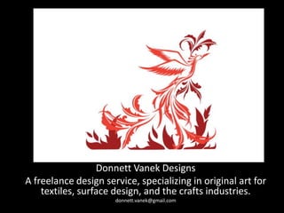 Donnett Vanek Designs A freelance design service, specializing in original art for textiles, surface design, and the crafts industries. donnett.vanek@gmail.com 