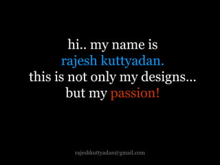 rajeshkuttyadan@gmail.com
hi.. my name is
rajesh kuttyadan.
this is not only my designs…
but my passion!
 