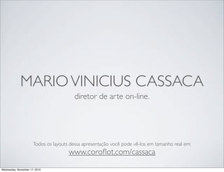 MARIOVINICIUS CASSACA
diretor de arte on-line.
Todos os layouts dessa apresentação você pode vê-los em tamanho real em:
www.coroﬂot.com/cassaca
Wednesday, November 17, 2010
 