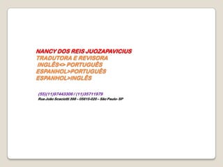 NANCY DOS REIS JUOZAPAVICIUSTRADUTORA E REVISORA  INGLÊS<> PORTUGUÊS  ESPANHOL>PORTUGUÊSESPANHOL>INGLÊS (55)(11)97443306 / (11)35711979  Rua João Scaciotti 398 – 05615-020 – São Paulo- SP 