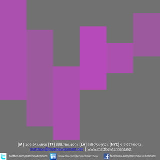 [M] 206.651.4650 [TF] 888.760.4094 [LA] 818-754-9374 [NYC] 917-677-6052
            matthew@matthewtennant.net | www.matthewtennant.net
twitter.com/matthewtennant   linkedin.com/tennantmatthew   facebook.com/matthew.w.tennant
 