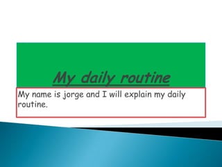 My daily routine My name is jorge and I will explain my daily routine. 