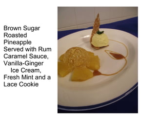 Brown Sugar  Roasted Pineapple  Served with Rum Caramel Sauce, Vanilla-Ginger Ice Cream,  Fresh Mint and a Lace Cookie 