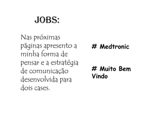 JOBS:
Nas próximas
páginas apresento a     # Medtronic
minha forma de
pensar e a estratégia
de comunicação          # Muito Bem
                        Vindo
desenvolvida para
dois cases.
 