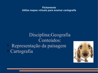 Fichamento Utilize mapas virtuais para ensinar cartografia Disciplina:Geografia Conteúdos: Representação da paisagem Cartografia  