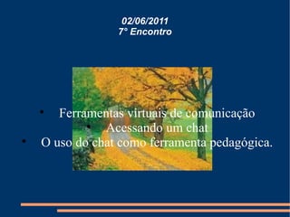 02/06/2011 7° Encontro Ferramentas virtuais de comunicação Acessando um chat O uso do chat como ferramenta pedagógica. 