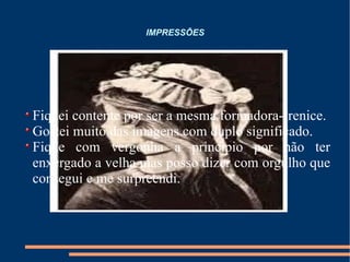 IMPRESSÕES Fiquei contente por ser a mesma formadora-Irenice.  Gostei muito das imagens com duplo significado. Fique com vergonha a principio por não ter enxergado a velha mas posso dizer com orgulho que consegui e me surpreendi. 
