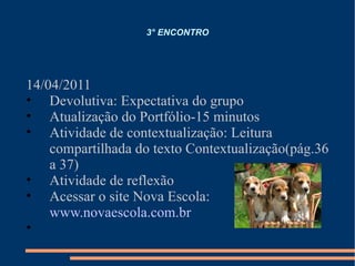 3° ENCONTRO 14/04/2011 Devolutiva: Expectativa do grupo Atualização do Portfólio-15 minutos Atividade de contextualização: Leitura compartilhada do texto Contextualização(pág.36 a 37) Atividade de reflexão Acessar o site Nova Escola:  www.novaescola.com.br 
