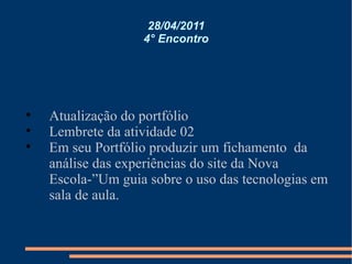28/04/2011 4° Encontro Atualização do portfólio Lembrete da atividade 02 Em seu Portfólio produzir um fichamento  da análise das experiências do site da Nova Escola-”Um guia sobre o uso das tecnologias em  sala de aula. 