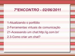7ºENCONTRO - 02/06/2011 1-Atualizando o portfólio 2-Ferramentas virtuais de comunicação 21-Acessando um chat:http:/ig.com.br/ 2.3-Como criar um chat? 