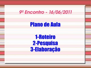 9º Encontro - 16/06/2011 Plano de Aula 1-Roteiro 2-Pesquisa 3-Elaboração 