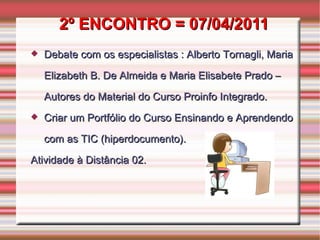 2º ENCONTRO = 07/04/2011 Debate com os especialistas : Alberto Tornagli, Maria Elizabeth B. De Almeida e Maria Elisabete Prado – Autores do Material do Curso Proinfo Integrado. Criar um Portfólio do Curso Ensinando e Aprendendo com as TIC (hiperdocumento). Atividade à Distância 02. 