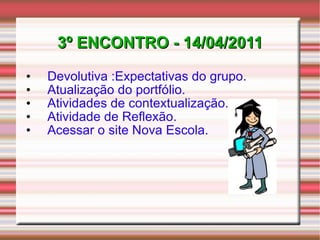 3º ENCONTRO - 14/04/2011 Devolutiva :Expectativas do grupo. Atualização do portfólio. Atividades de contextualização. Atividade de Reflexão. Acessar o site Nova Escola. 