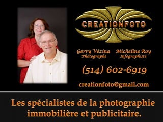 Micheline Roy  Infographiste Gerry Vézina  Photographe (514) 602-6919 creationfoto@gmail.com Les spécialistes de la photographie immobilière et publicitaire. 