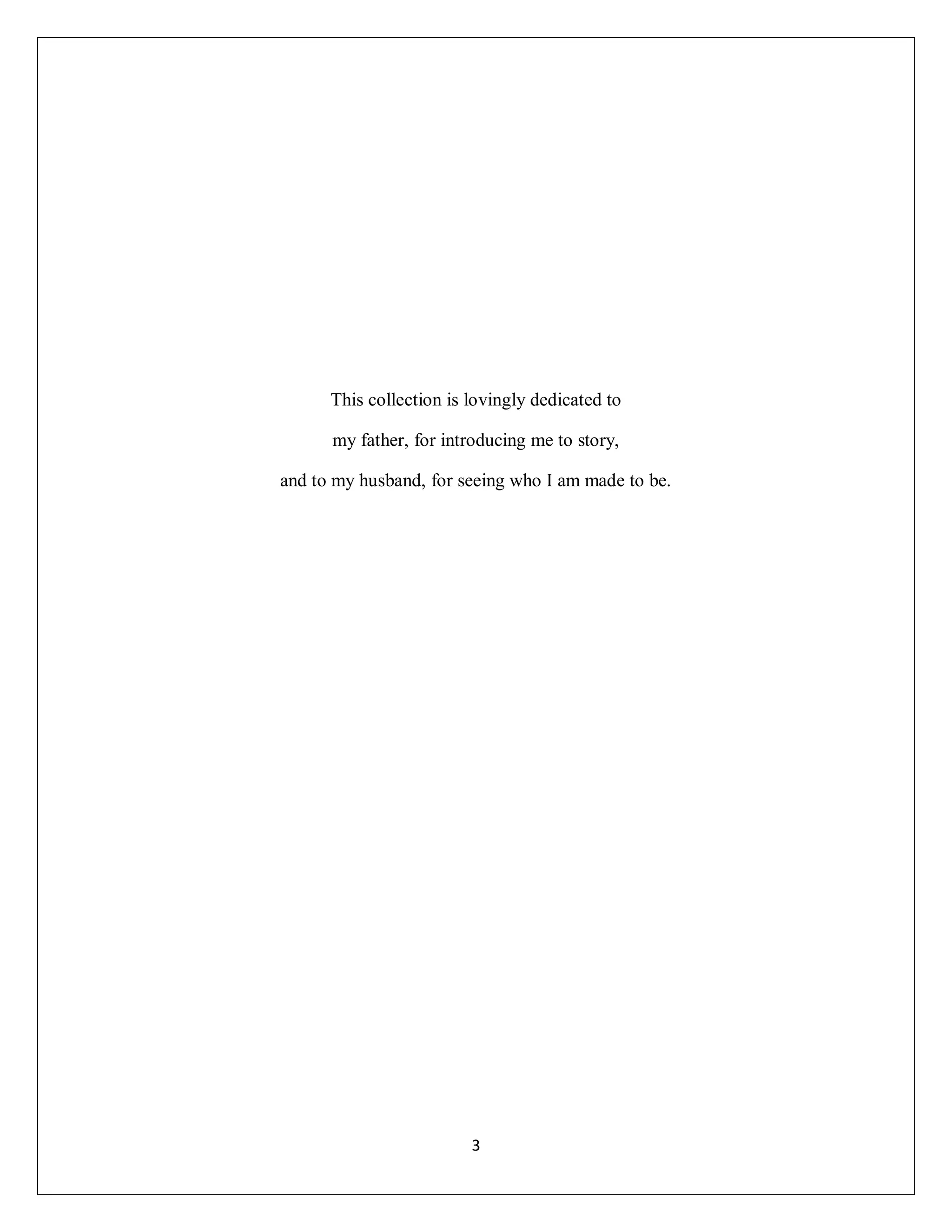 This collection is lovingly dedicated to

      my father, for introducing me to story,

and to my husband, for seeing who I am made to be.




                         3
 
