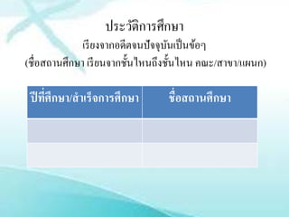 ประวัติการศึกษา
              เรี ยงจากอดีตจนปัจจุบนเป็ นข้อๆ
                                   ั
(ชื่อสถานศึกษา เรี ยนจากชั้นไหนถึงชั้นไหน คณะ/สาขา/แผนก)

 ปี ทีศึกษา/สํ าเร็จการศึกษา
      ่                          ชื่อสถานศึกษา
 