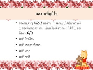 ผลงานที่ภูมิใจ
• ผลงานเด่นๆ สัก2‐3ผลงาน ไม่เอาแบบได้ เรี ยงความที่
  1ของห้ องนะคะ เช่น เขียนเรี ยงความชนะ ได้ ที่ 1ของ
  ห้ อง ม.6/9
• ระดับโรงเรี ยน
• ระดับเขตการศึกษา
• ระดับภาค
• ระดับชาติ
 